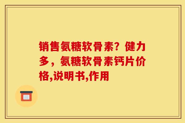 销售氨糖软骨素？健力多，氨糖软骨素钙片价格,说明书,作用