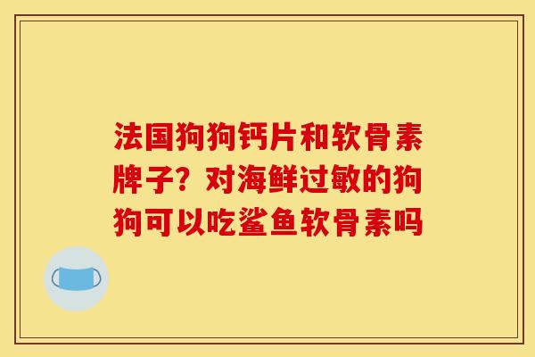 法国狗狗钙片和软骨素牌子？对海鲜过敏的狗狗可以吃鲨鱼软骨素吗