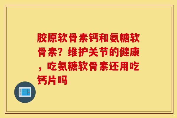胶原软骨素钙和氨糖软骨素？维护关节的健康，吃氨糖软骨素还用吃钙片吗