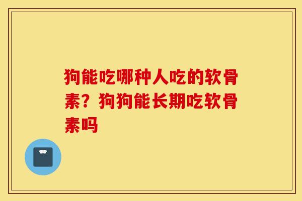 狗能吃哪种人吃的软骨素?狗狗能长期吃软骨素吗 狗能吃哪种人吃的软骨素?狗狗能长期吃软骨素吗