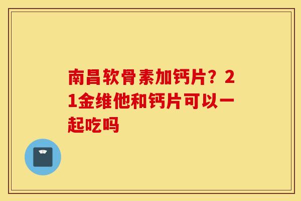 南昌软骨素加钙片？21金维他和钙片可以一起吃吗
