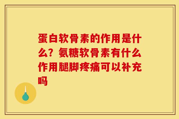 蛋白软骨素的作用是什么？氨糖软骨素有什么作用腿脚疼痛可以补充吗