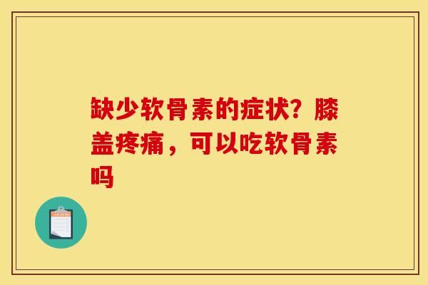 缺少软骨素的症状？膝盖疼痛，可以吃软骨素吗
