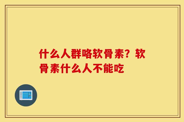 什么人群咯软骨素？软骨素什么人不能吃