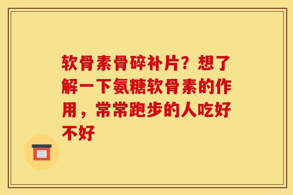 软骨素骨碎补片？想了解一下氨糖软骨素的作用，常常跑步的人吃好不好