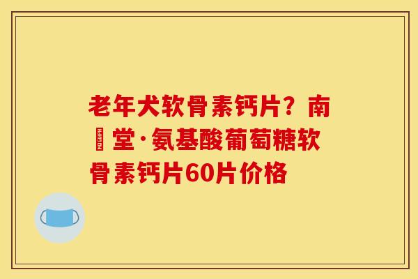 老年犬软骨素钙片?南雲堂·氨基酸葡萄糖软骨素钙片60片价格 老年犬软骨素钙片?南雲堂·氨基酸葡萄糖软骨素钙片60片价格