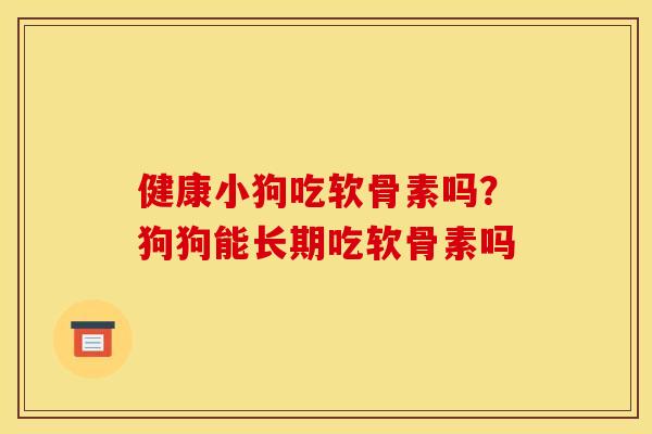 健康小狗吃软骨素吗?狗狗能长期吃软骨素吗 健康小狗吃软骨素吗?狗狗能长期吃软骨素吗