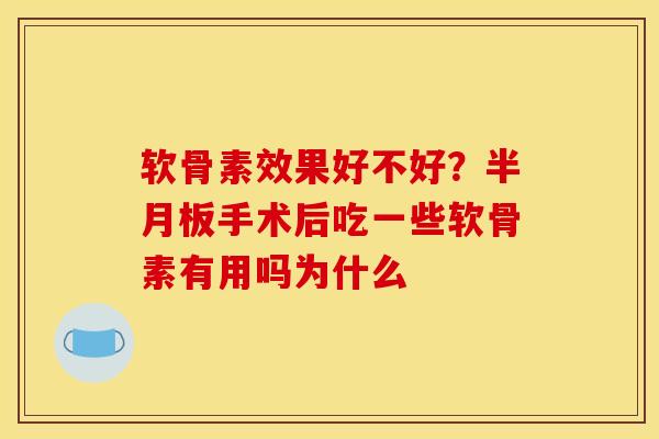 软骨素效果好不好?半月板手术后吃一些软骨素有用吗为什么 软骨素效果好不好?半月板手术后吃一些软骨素有用吗为什么