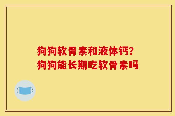 狗狗软骨素和液体钙？狗狗能长期吃软骨素吗