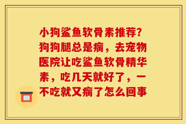 小狗鲨鱼软骨素推荐？狗狗腿总是瘸，去宠物医院让吃鲨鱼软骨精华素，吃几天就好了，一不吃就又瘸了怎么回事