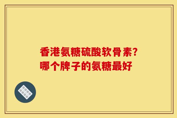 香港氨糖硫酸软骨素？哪个牌子的氨糖最好