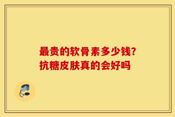 最贵的软骨素多少钱？抗糖皮肤真的会好吗