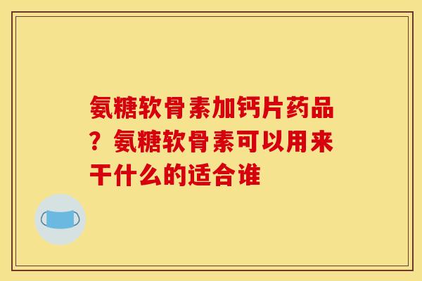 氨糖软骨素加钙片药品？氨糖软骨素可以用来干什么的适合谁