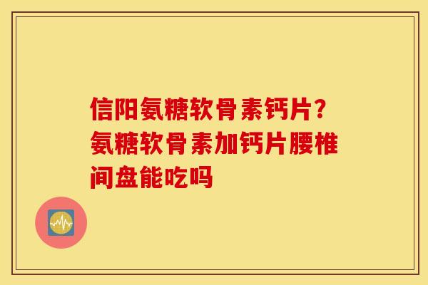 信阳氨糖软骨素钙片？氨糖软骨素加钙片腰椎间盘能吃吗