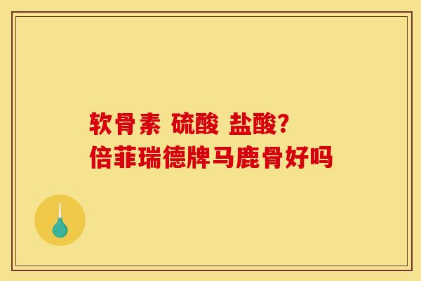 软骨素 硫酸 盐酸？倍菲瑞德牌马鹿骨好吗