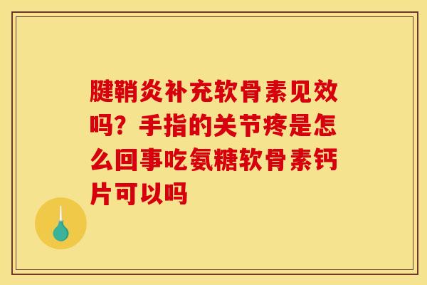 腱鞘炎补充软骨素见效吗？手指的关节疼是怎么回事吃氨糖软骨素钙片可以吗