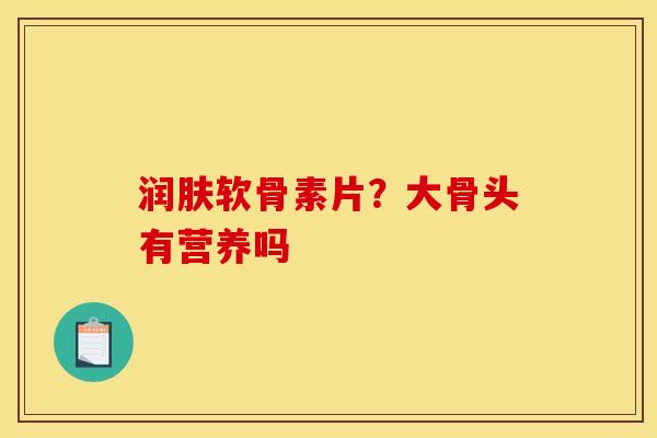 润肤软骨素片？大骨头有营养吗