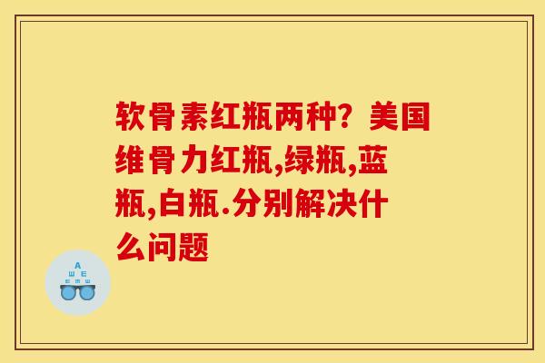 软骨素红瓶两种？美国维骨力红瓶,绿瓶,蓝瓶,白瓶.分别解决什么问题