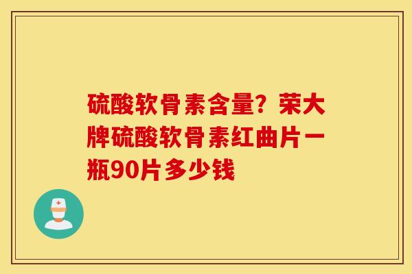 硫酸软骨素含量？荣大牌硫酸软骨素红曲片一瓶90片多少钱