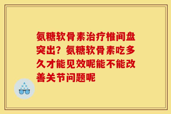 氨糖软骨素治疗椎间盘突出？氨糖软骨素吃多久才能见效呢能不能改善关节问题呢