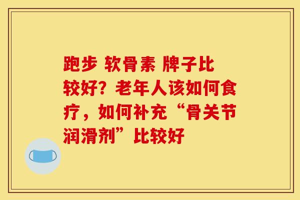 跑步 软骨素 牌子比较好？老年人该如何食疗，如何补充“骨关节润滑剂”比较好