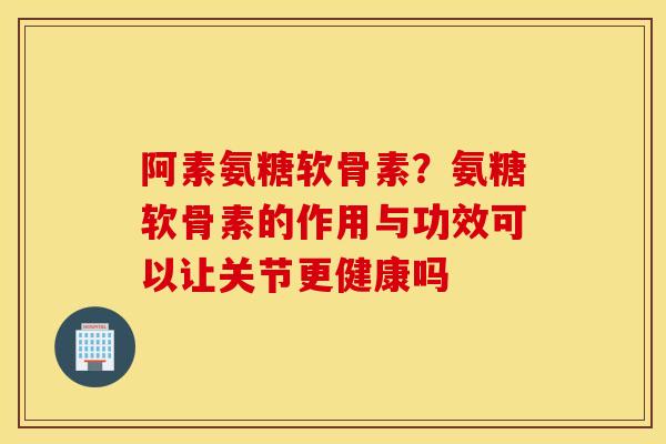 阿素氨糖软骨素？氨糖软骨素的作用与功效可以让关节更健康吗