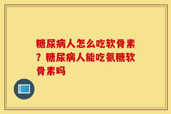 糖尿病人怎么吃软骨素？糖尿病人能吃氨糖软骨素吗