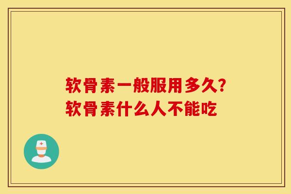 软骨素一般服用多久?软骨素什么人不能吃 软骨素一般服用多久?软骨素什么人不能吃