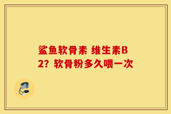 鲨鱼软骨素 维生素B2？软骨粉多久喂一次