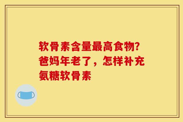 软骨素含量最高食物？爸妈年老了，怎样补充氨糖软骨素