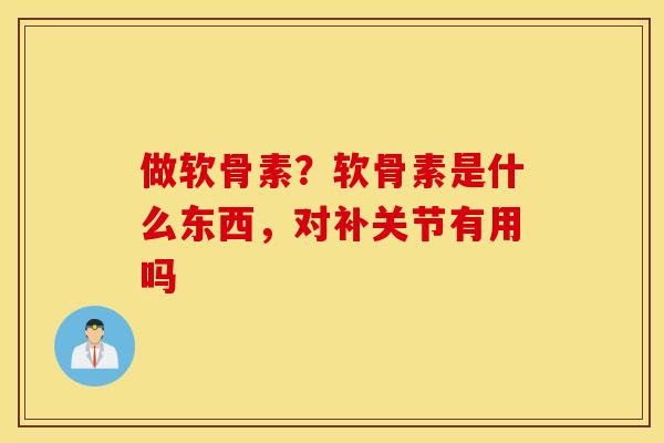 做软骨素？软骨素是什么东西，对补关节有用吗