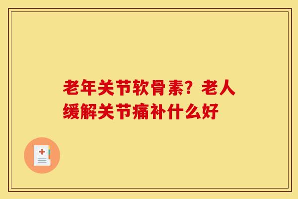 老年关节软骨素？老人缓解关节痛补什么好