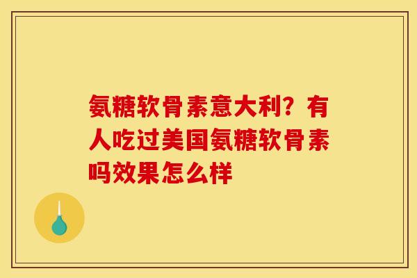 氨糖软骨素意大利？有人吃过美国氨糖软骨素吗效果怎么样