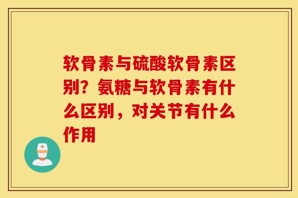软骨素与硫酸软骨素区别？氨糖与软骨素有什么区别，对关节有什么作用