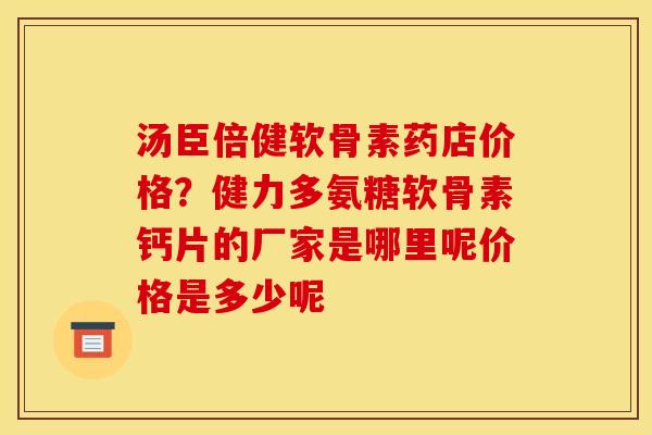 汤臣倍健软骨素药店价格？健力多氨糖软骨素钙片的厂家是哪里呢价格是多少呢