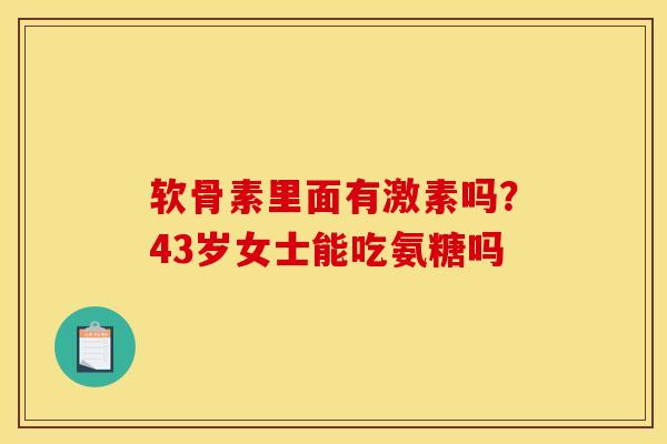 软骨素里面有激素吗？43岁女士能吃氨糖吗