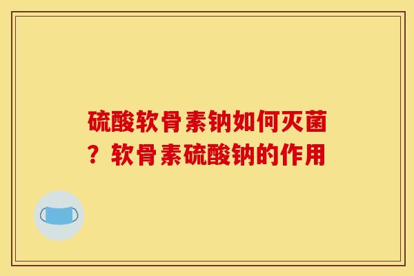 硫酸软骨素钠如何灭菌？软骨素硫酸钠的作用