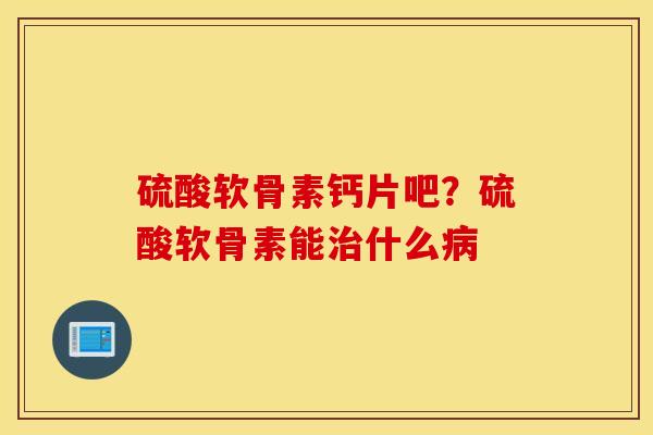 硫酸软骨素钙片吧？硫酸软骨素能治什么病