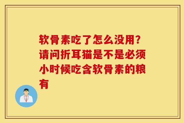 软骨素吃了怎么没用？请问折耳猫是不是必须小时候吃含软骨素的粮有