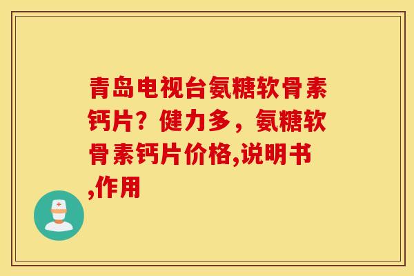青岛电视台氨糖软骨素钙片？健力多，氨糖软骨素钙片价格,说明书,作用