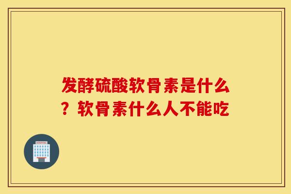发酵硫酸软骨素是什么？软骨素什么人不能吃