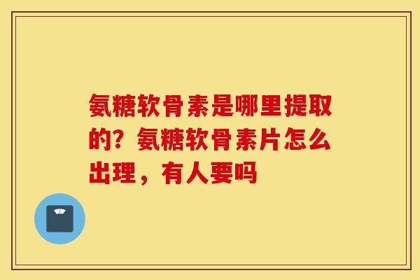 氨糖软骨素是哪里提取的？氨糖软骨素片怎么出理，有人要吗