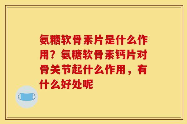 氨糖软骨素片是什么作用？氨糖软骨素钙片对骨关节起什么作用，有什么好处呢