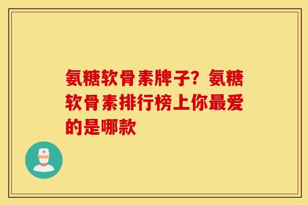 氨糖软骨素牌子？氨糖软骨素排行榜上你最爱的是哪款