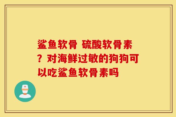 鲨鱼软骨 硫酸软骨素？对海鲜过敏的狗狗可以吃鲨鱼软骨素吗