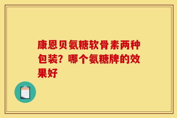 康恩贝氨糖软骨素两种包装？哪个氨糖牌的效果好