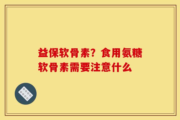 益保软骨素？食用氨糖软骨素需要注意什么
