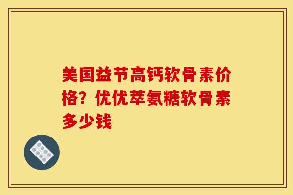 美国益节高钙软骨素价格？优优萃氨糖软骨素多少钱