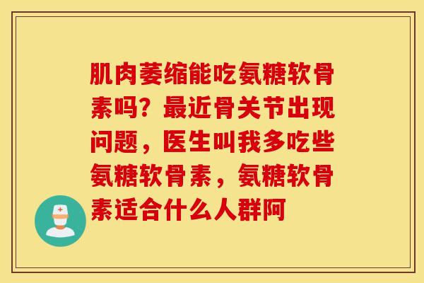 肌肉萎缩能吃氨糖软骨素吗？最近骨关节出现问题，医生叫我多吃些氨糖软骨素，氨糖软骨素适合什么人群阿