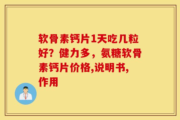 软骨素钙片1天吃几粒好？健力多，氨糖软骨素钙片价格,说明书,作用